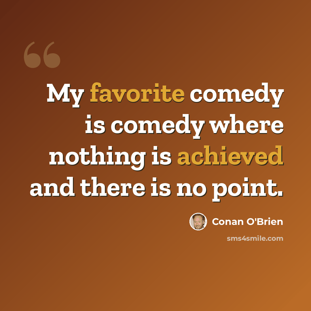 “My favorite comedy is comedy where nothing is achieved and there is no point.” quote by Conan O'Brien