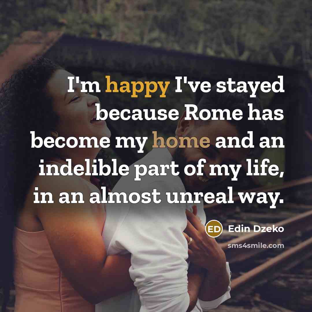 “I'm happy I've stayed because Rome has become my home and an indelible part of my life, in an almost unreal way.” quote by Edin Dzeko