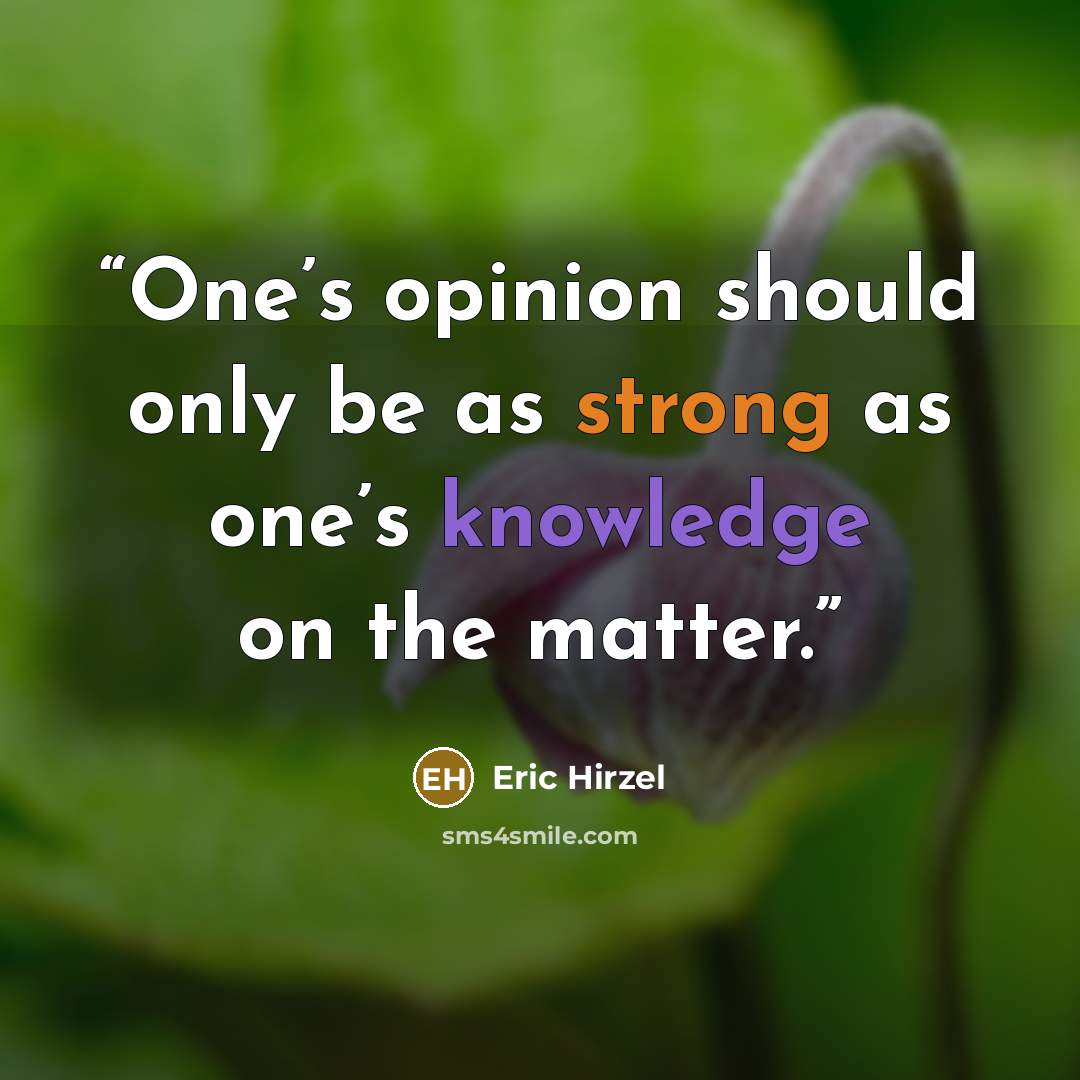 “One’s opinion should only be as strong as one’s knowledge on the matter.” quote by Eric Hirzel