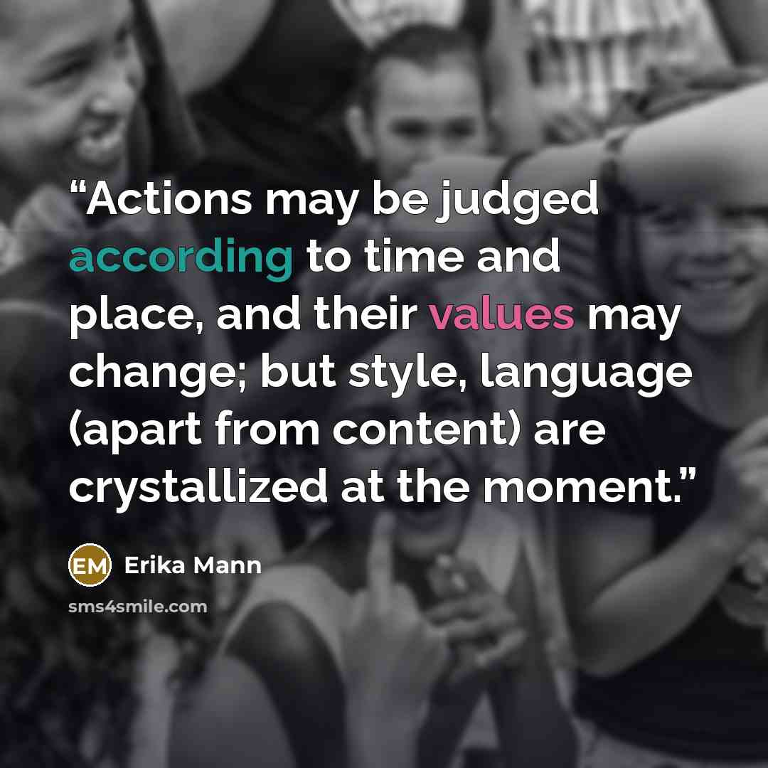 “Actions may be judged according to time and place, and their values may change; but style, language (apart from content) are crystallized at the moment.” quote by Erika Mann
