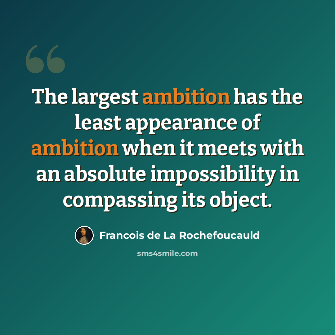 “The largest ambition has the least appearance of ambition when it meets with an absolute impossibility in compassing its object.” quote by Francois de La Rochefoucauld