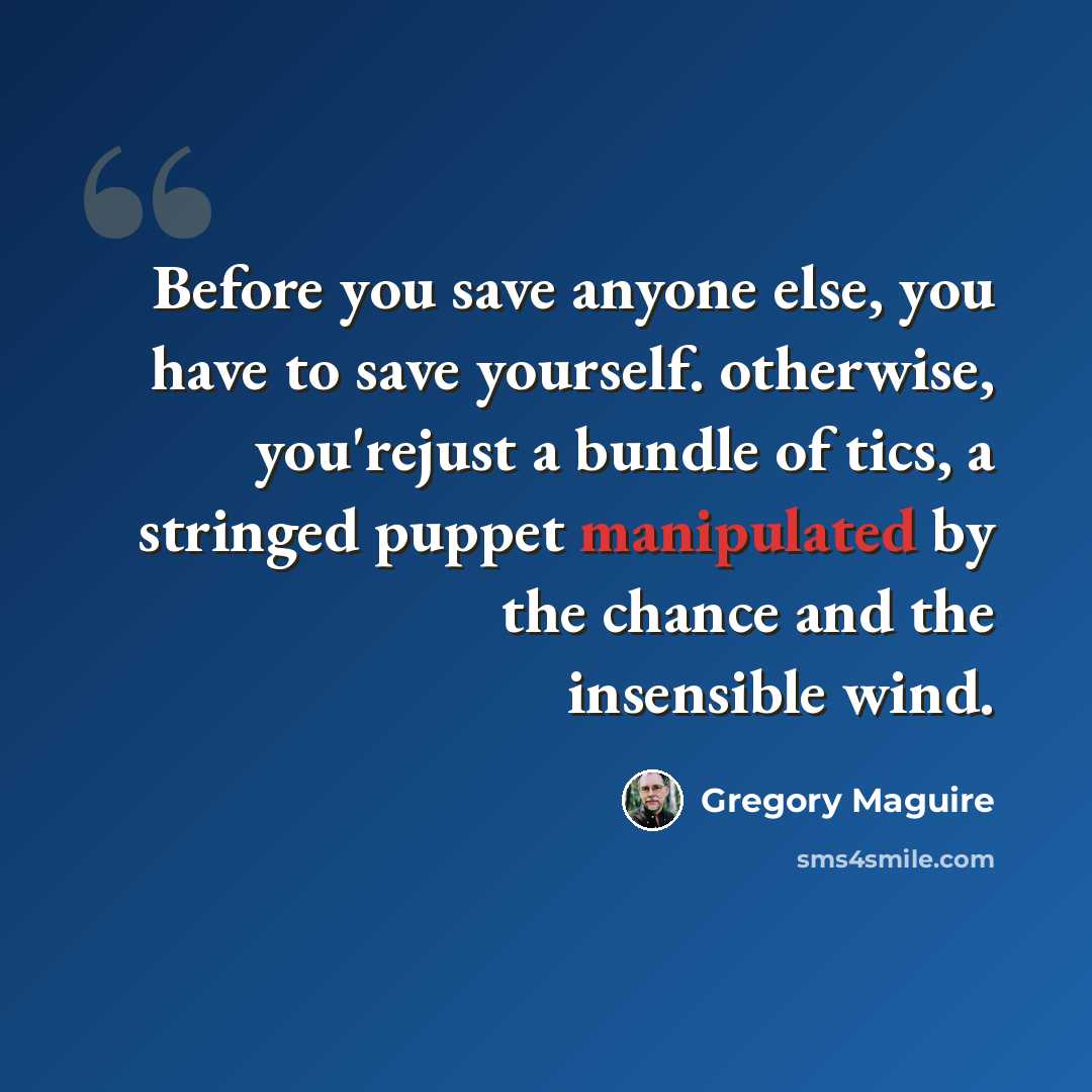 “Before you save anyone else, you have to save yourself. otherwise, you'rejust a bundle of tics, a stringed puppet manipulated by the chance and the insensible wind.” quote by Gregory Maguire