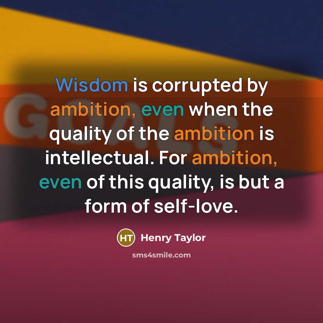 “Wisdom is corrupted by ambition, even when the quality of the ambition is intellectual. For ambition, even of this quality, is but a form of self-love.” quote by Henry Taylor