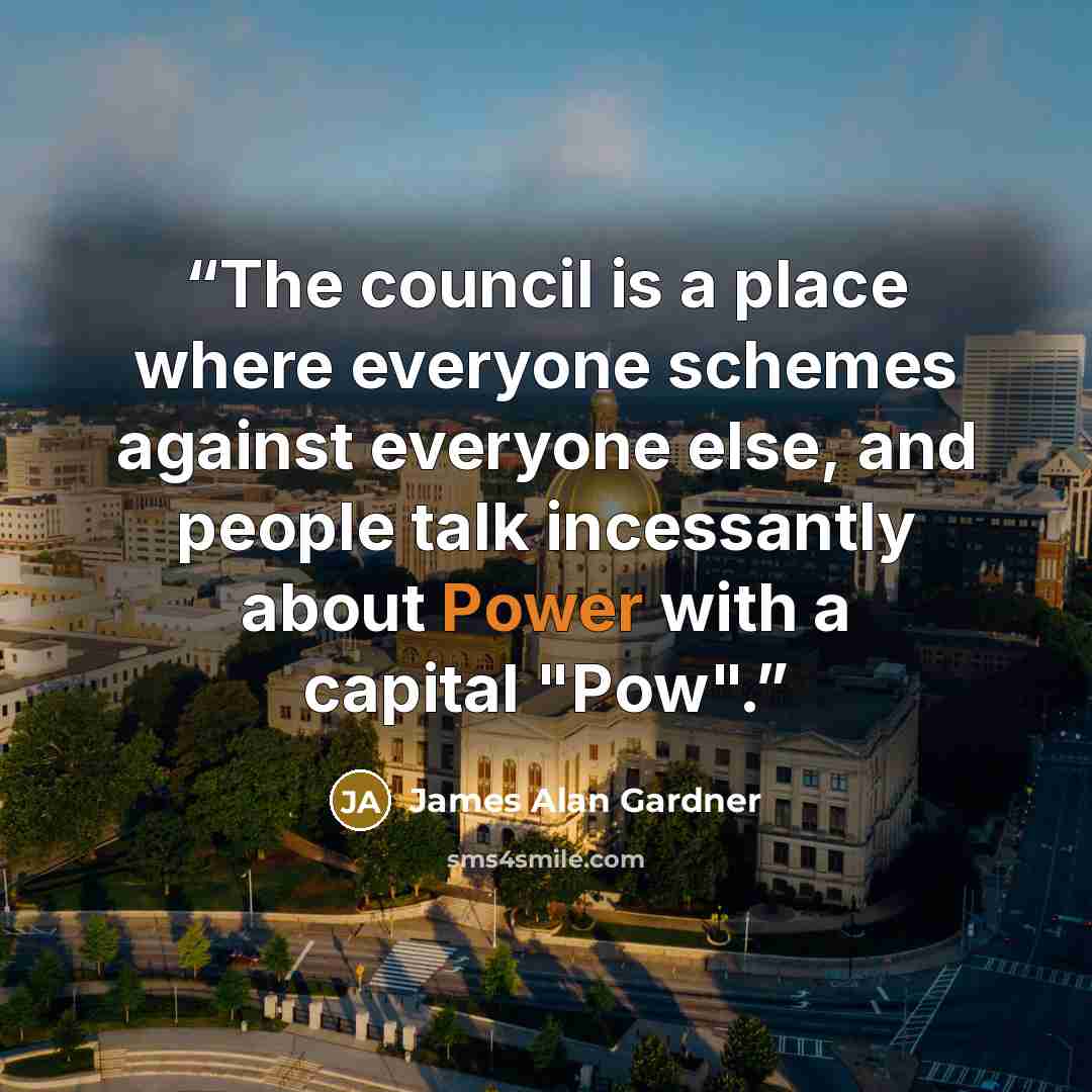“The council is a place where everyone schemes against everyone else, and people talk incessantly about Power with a capital "Pow".” quote by James Alan Gardner