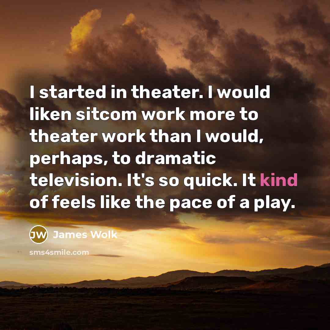 “I started in theater. I would liken sitcom work more to theater work than I would, perhaps, to dramatic television. It's so quick. It kind of feels like the pace of a play.” quote by James Wolk