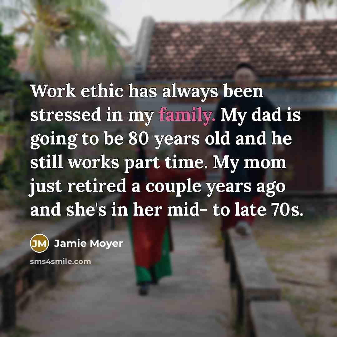 “Work ethic has always been stressed in my family. My dad is going to be 80 years old and he still works part time. My mom just retired a couple years ago and she's in her mid- to late 70s.” quote by Jamie Moyer