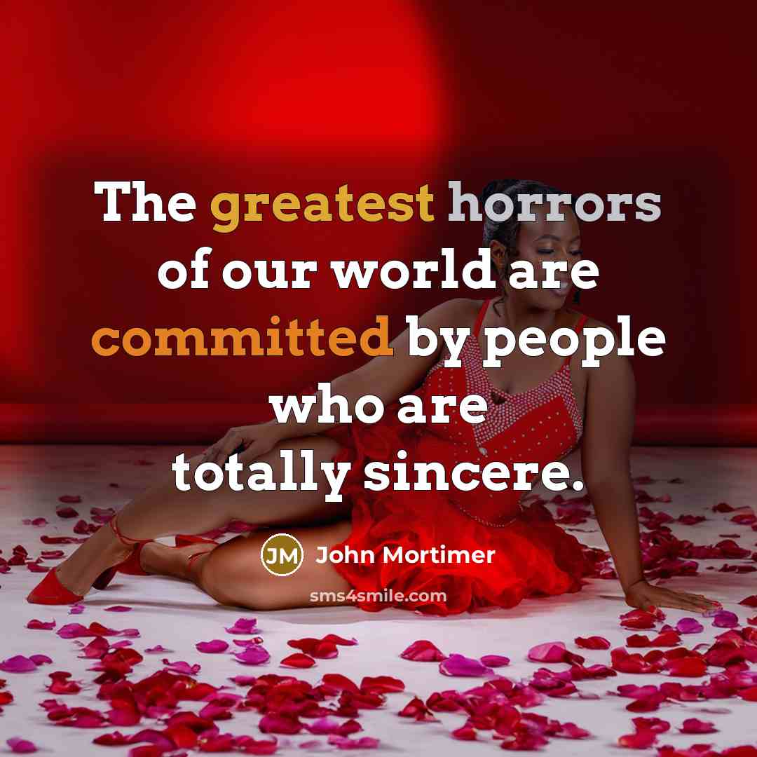 “The greatest horrors of our world are committed by people who are totally sincere.” quote by John Mortimer