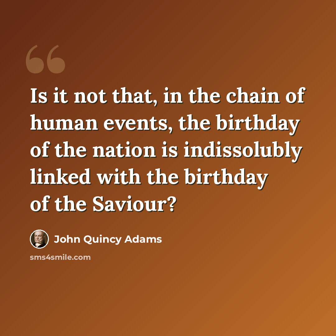 “Is it not that, in the chain of human events, the birthday of the nation is indissolubly linked with the birthday of the Saviour?” quote by John Quincy Adams