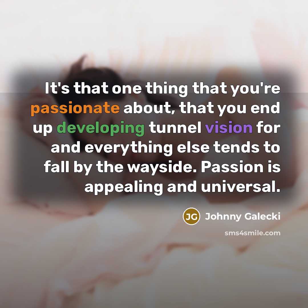 “It's that one thing that you're passionate about, that you end up developing tunnel vision for and everything else tends to fall by the wayside. Passion is appealing and universal.” quote by Johnny Galecki
