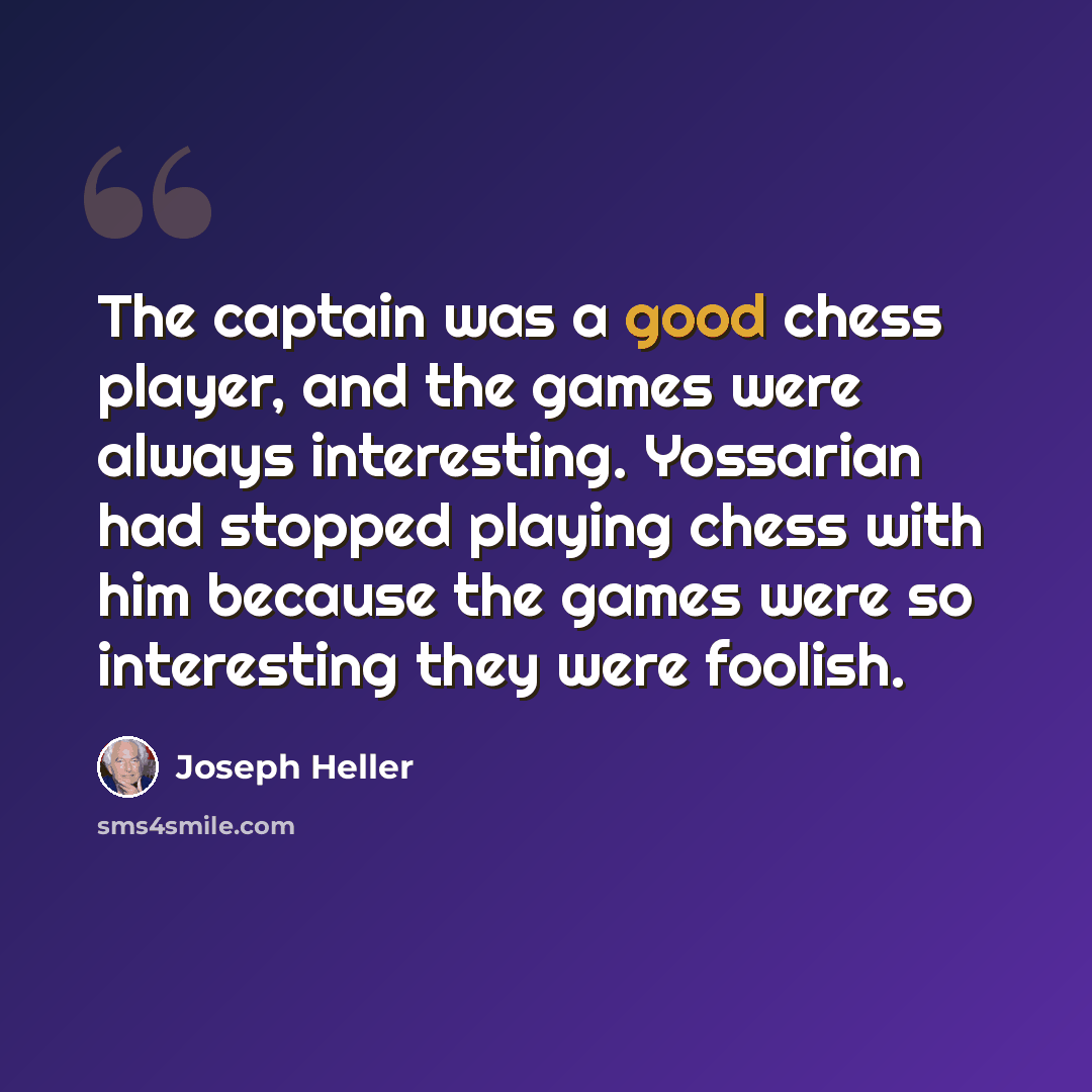 “The captain was a good chess player, and the games were always interesting. Yossarian had stopped playing chess with him because the games were so interesting they were foolish.” quote by Joseph Heller