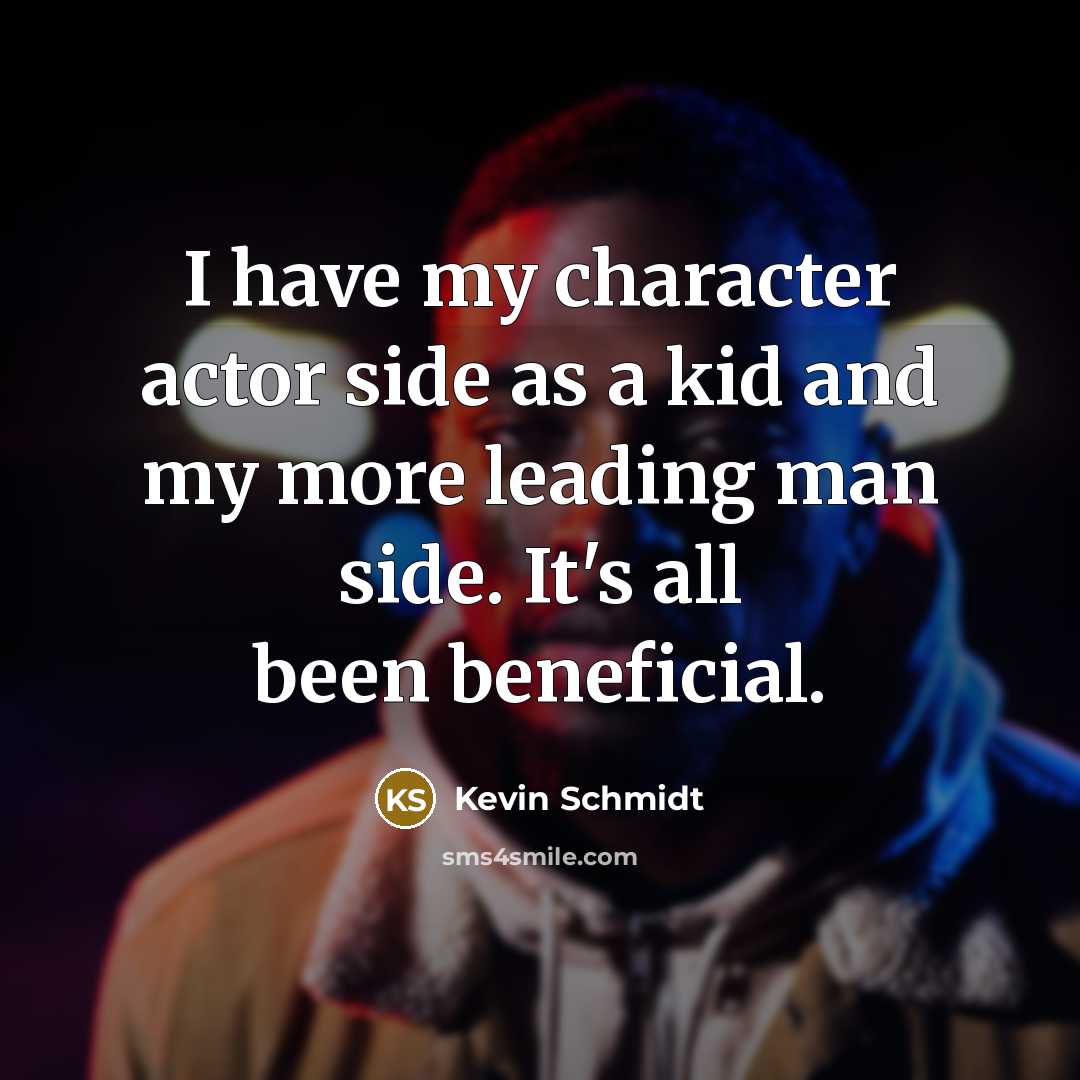 “I have my character actor side as a kid and my more leading man side. It's all been beneficial.” quote by Kevin Schmidt