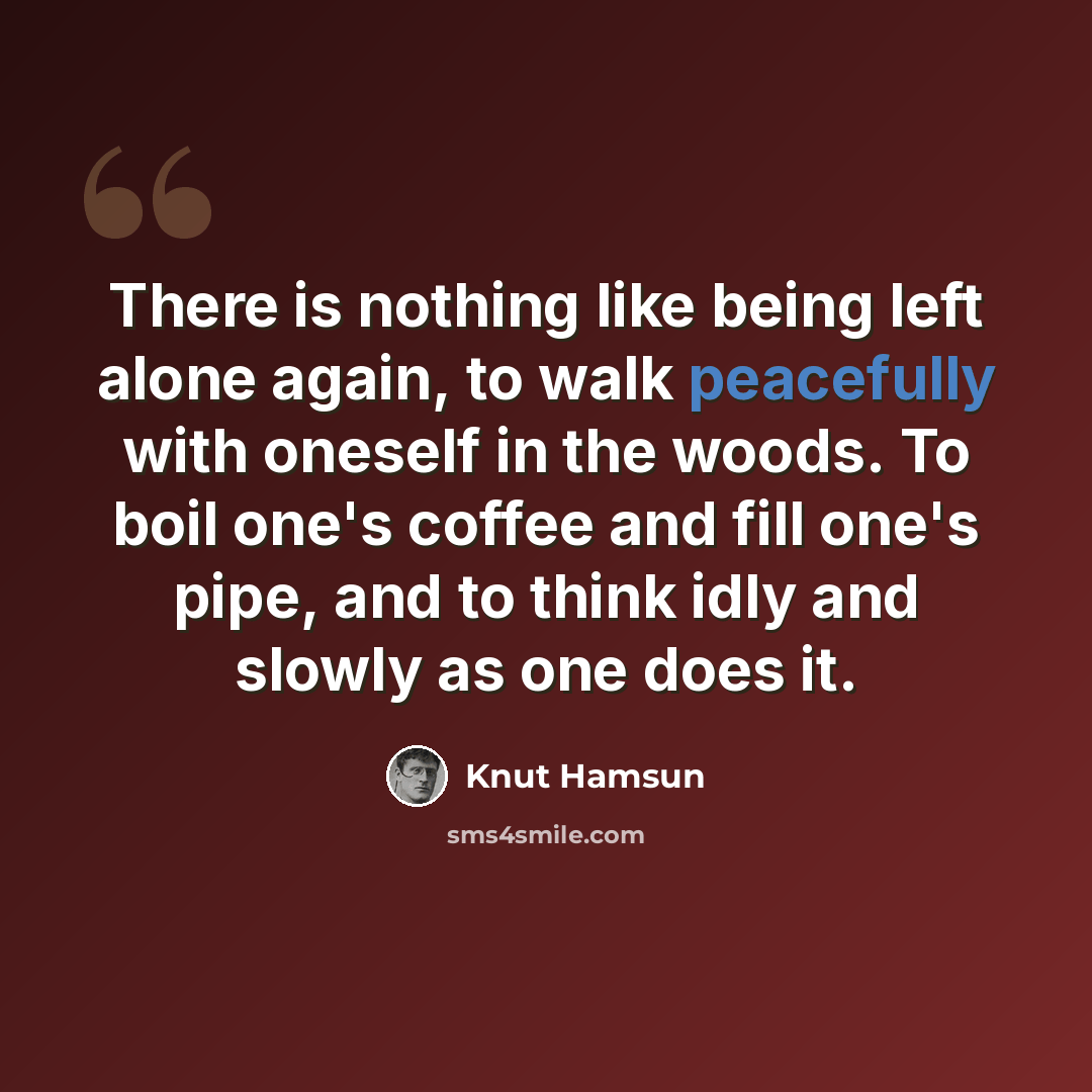 “There is nothing like being left alone again, to walk peacefully with oneself in the woods. To boil one's coffee and fill one's pipe, and to think idly and slowly as one does it.” quote by Knut Hamsun
