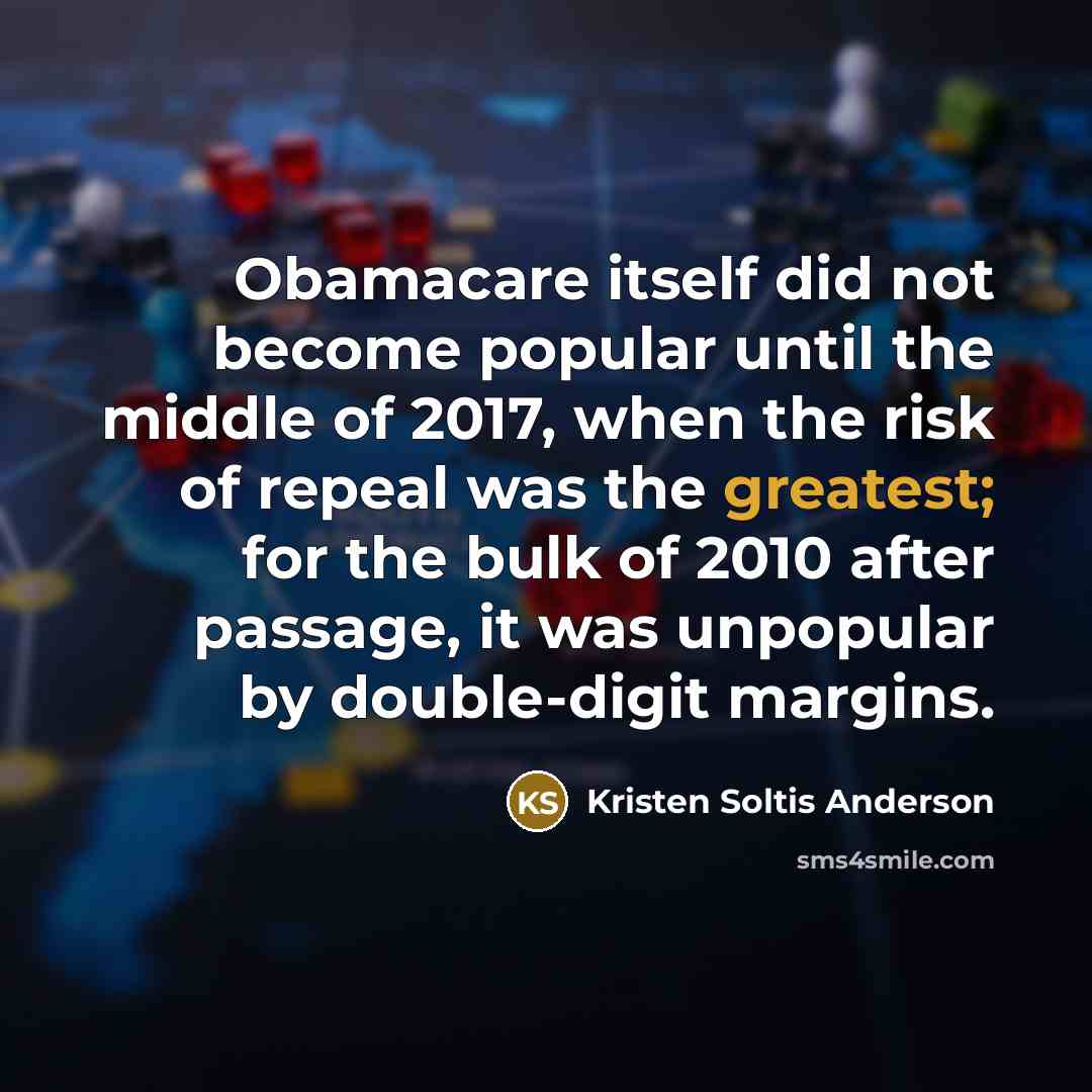 “Obamacare itself did not become popular until the middle of 2017, when the risk of repeal was the greatest; for the bulk of 2010 after passage, it was unpopular by double-digit margins.” quote by Kristen Soltis Anderson