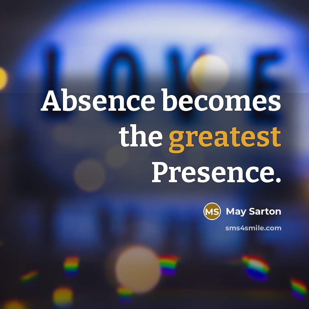“Absence becomes the greatest Presence.” quote by May Sarton