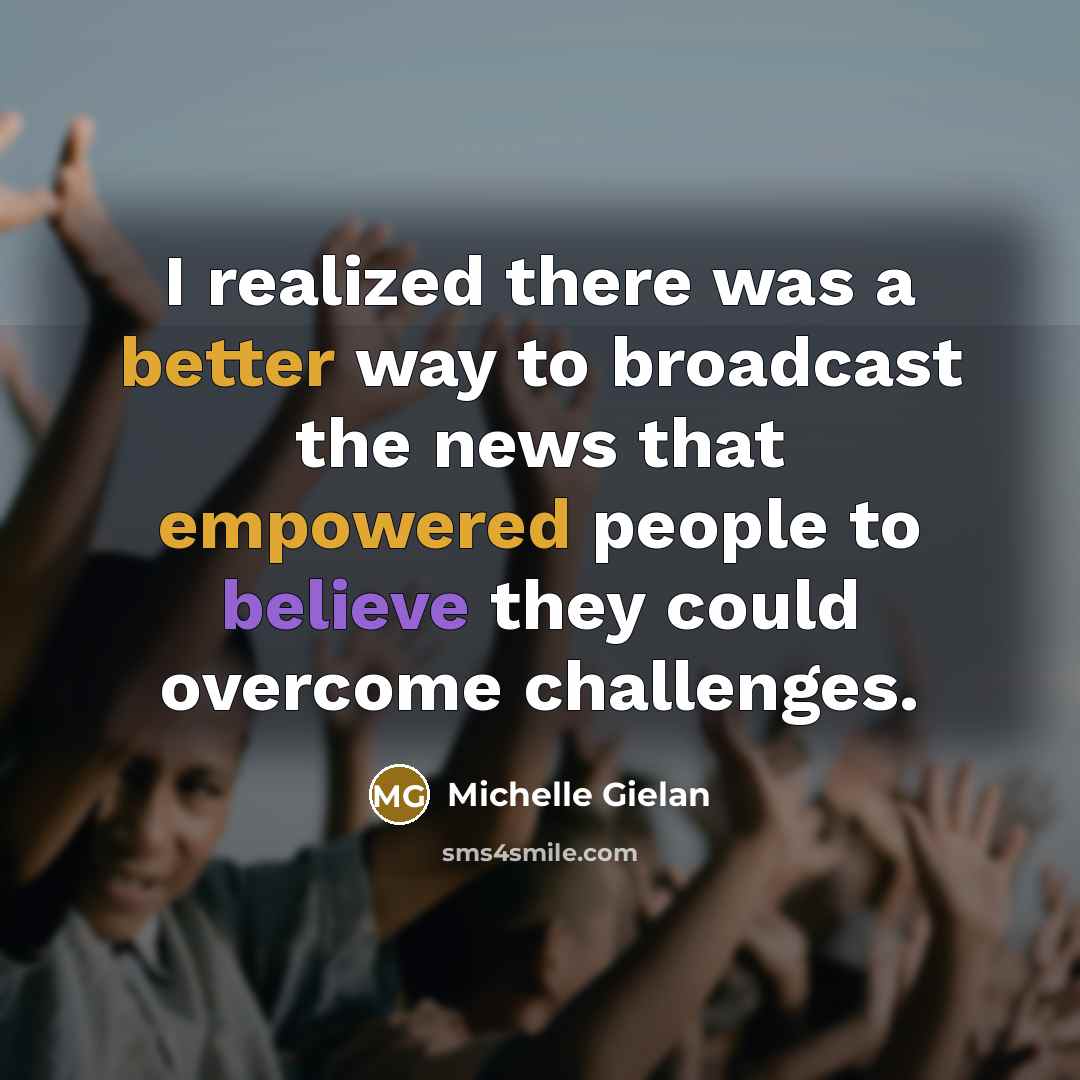 “I realized there was a better way to broadcast the news that empowered people to believe they could overcome challenges.” quote by Michelle Gielan