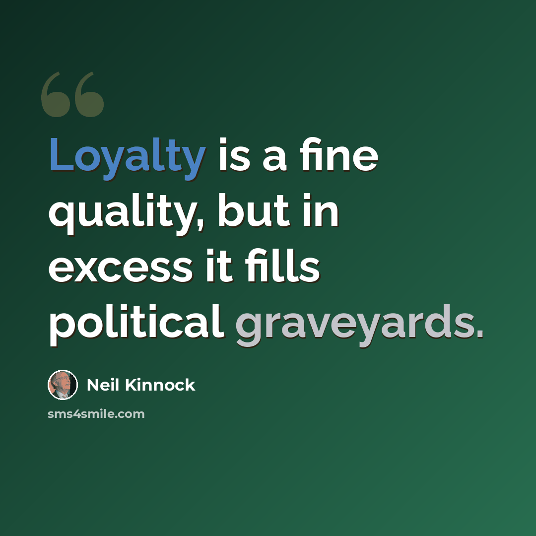“Loyalty is a fine quality, but in excess it fills political graveyards.” quote by Neil Kinnock