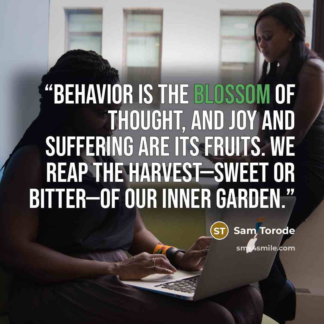 “Behavior is the blossom of thought, and joy and suffering are its fruits. We reap the harvest—sweet or bitter—of our inner garden.” quote by Sam Torode