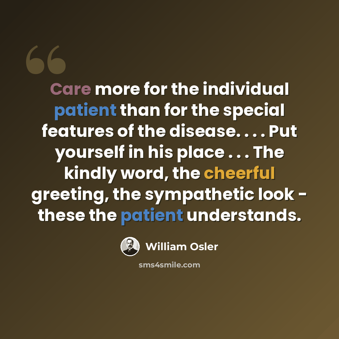 “Care more for the individual patient than for the special features of the disease. . . . Put yourself in his place . . . The kindly word, the cheerful greeting, the sympathetic look - these the patient understands.” quote by William Osler