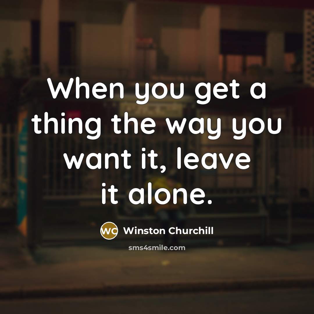 “When you get a thing the way you want it, leave it alone.” quote by Winston Churchill