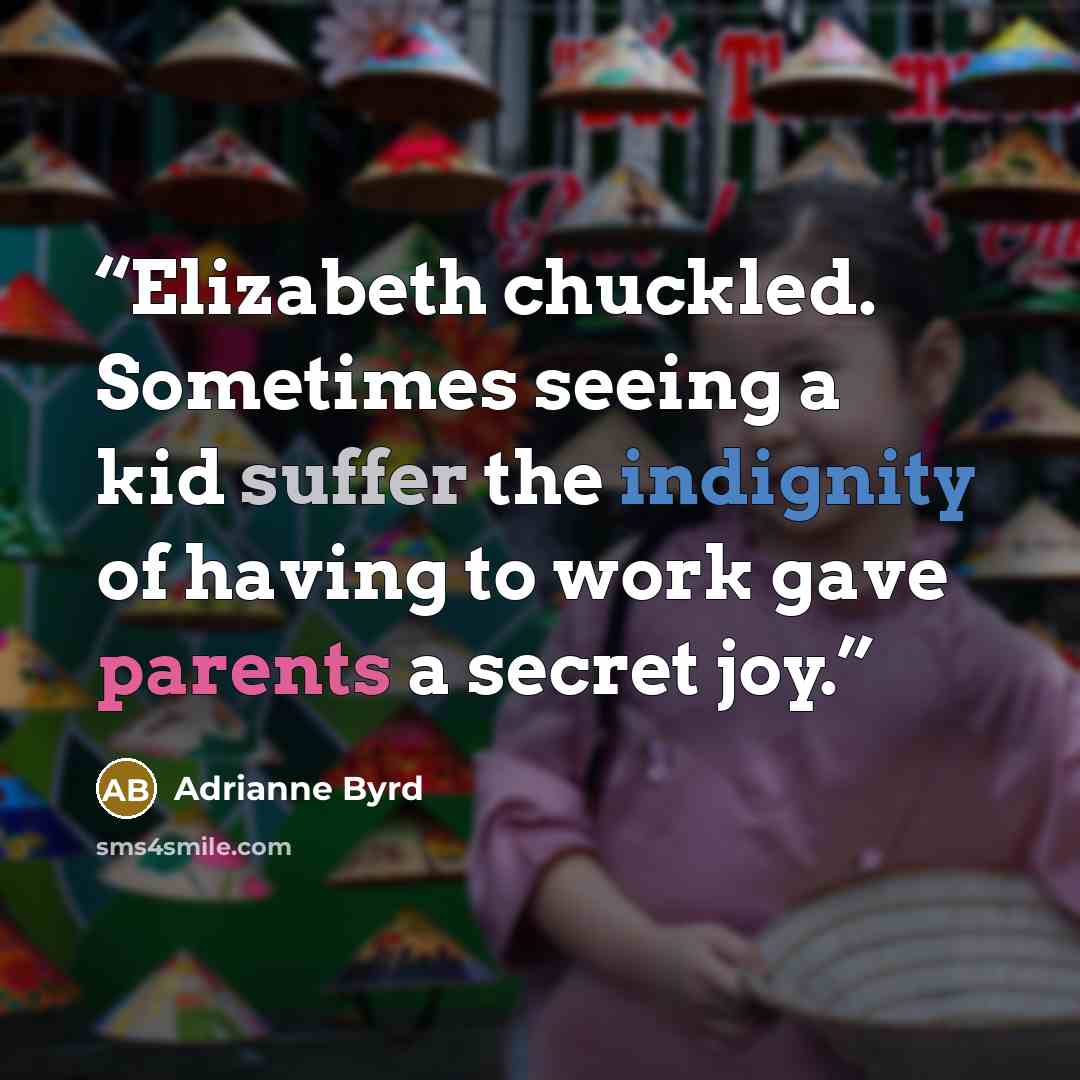 “Elizabeth chuckled. Sometimes seeing a kid suffer the indignity of having to work gave parents a secret joy.” quote by Adrianne Byrd