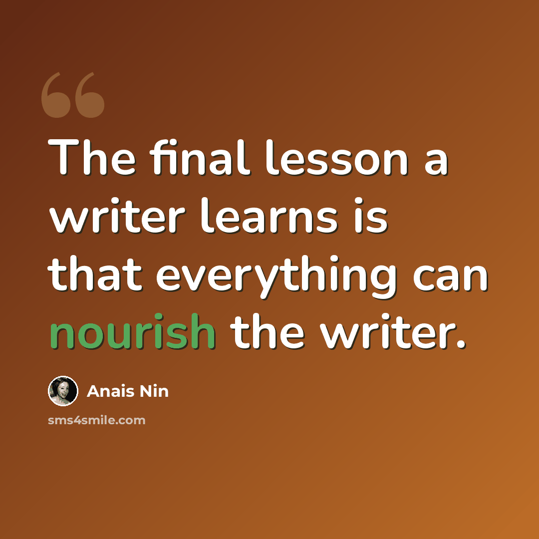 “The final lesson a writer learns is that everything can nourish the writer.” quote by Anais Nin