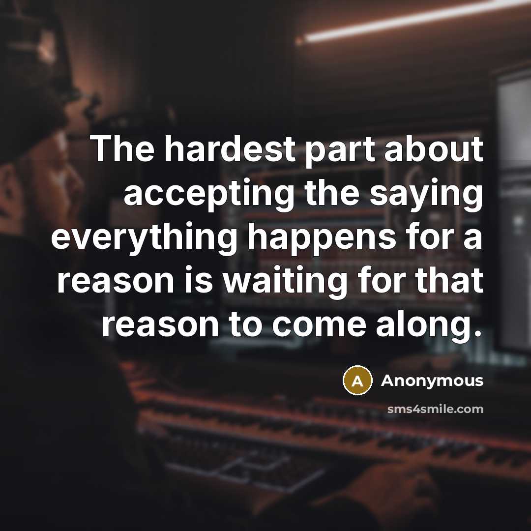 “The hardest part about accepting the saying everything happens for a reason is waiting for that reason to come along.” quote by Anonymous