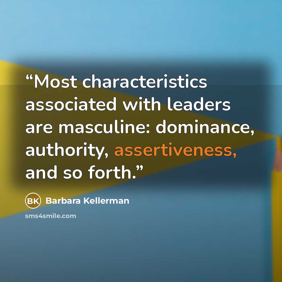 “Most characteristics associated with leaders are masculine: dominance, authority, assertiveness, and so forth.” quote by Barbara Kellerman