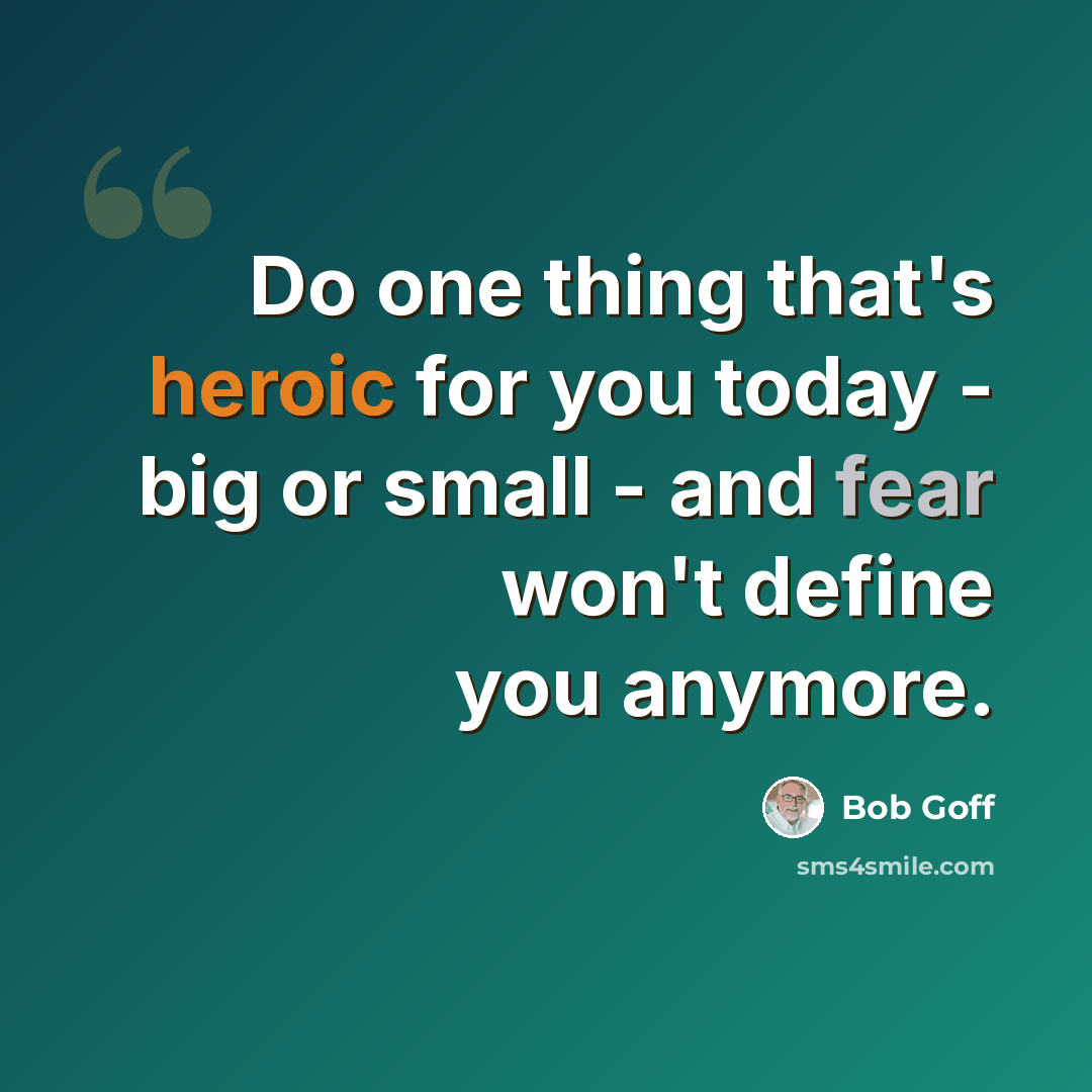 “Do one thing that's heroic for you today - big or small - and fear won't define you anymore.” quote by Bob Goff