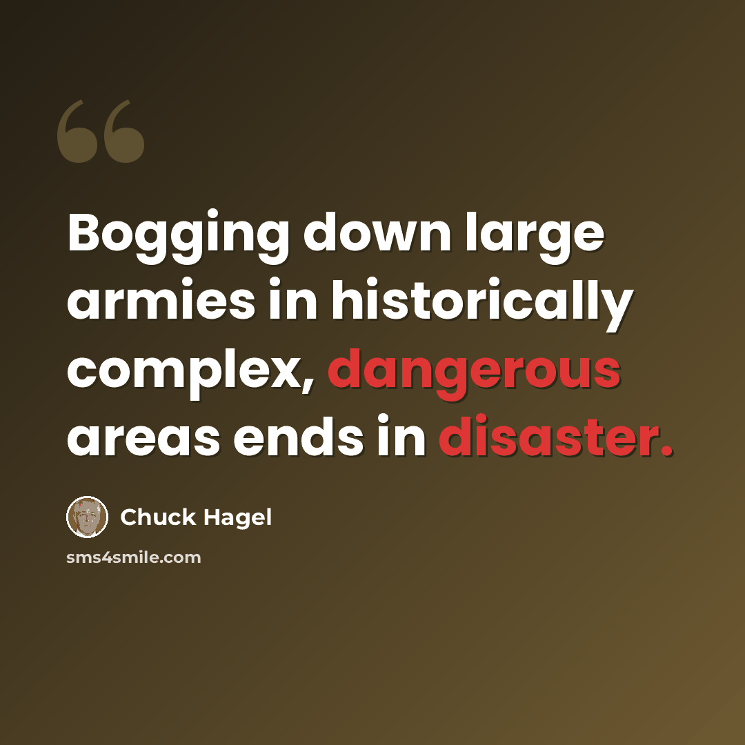 “Bogging down large armies in historically complex, dangerous areas ends in disaster.” quote by Chuck Hagel