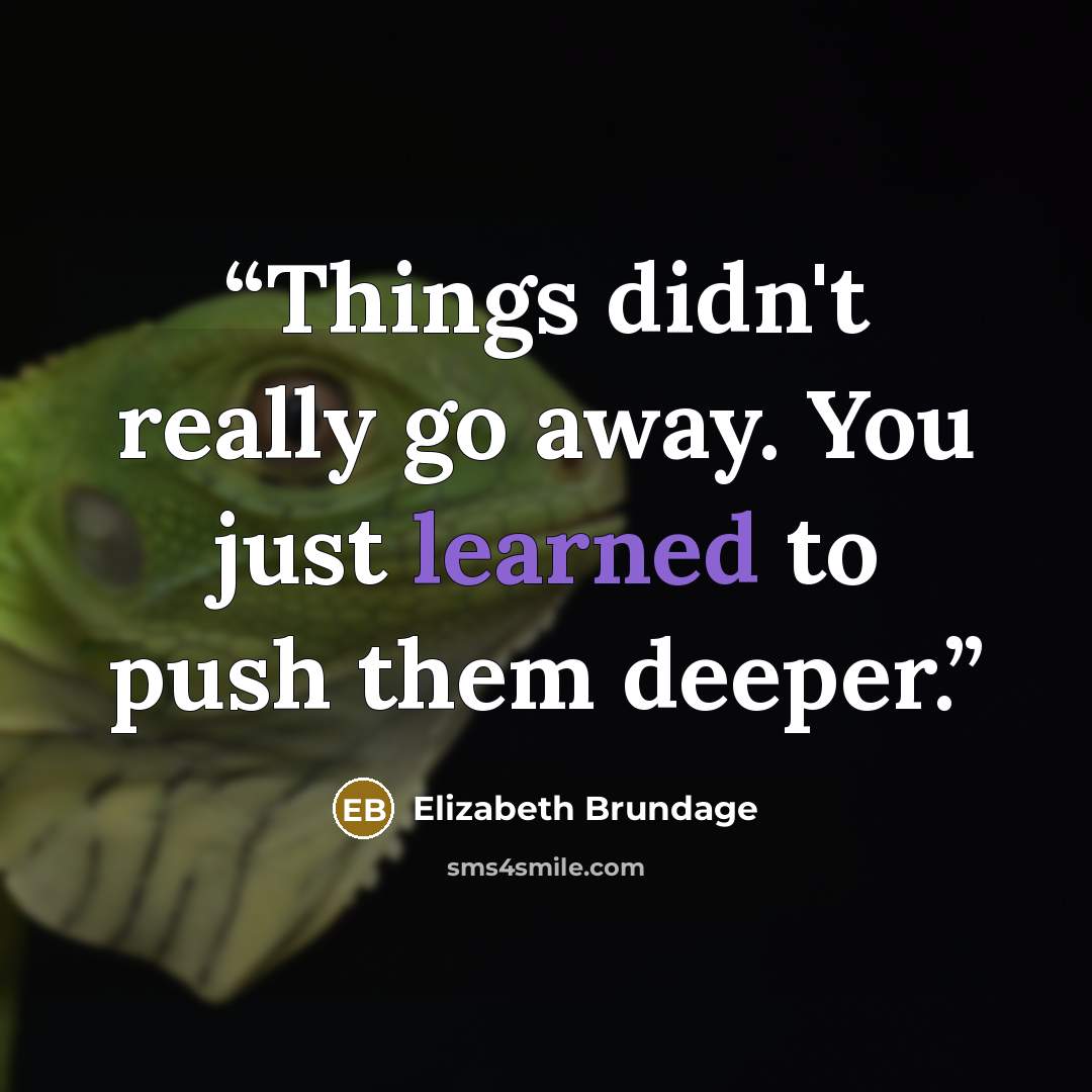 “Things didn't really go away. You just learned to push them deeper.” quote by Elizabeth Brundage