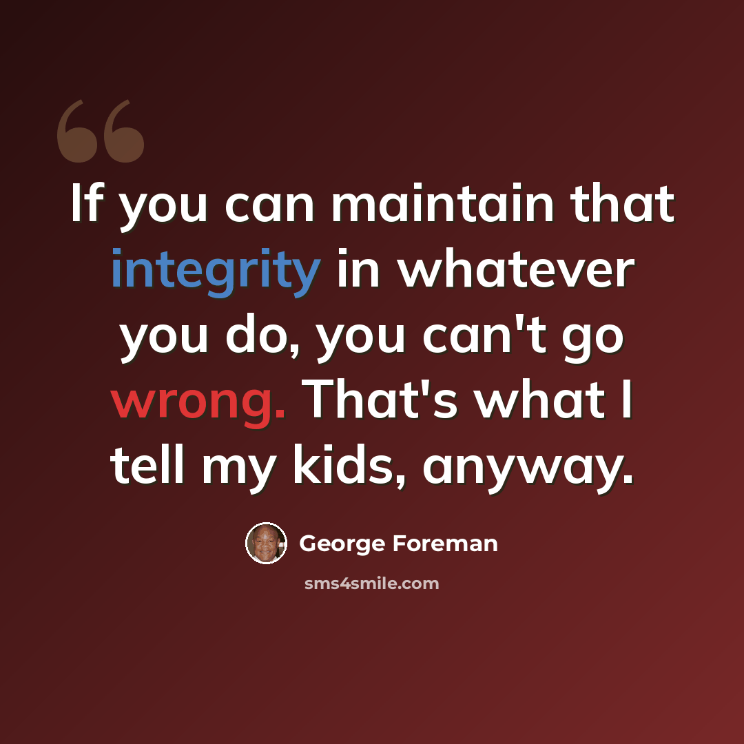 “If you can maintain that integrity in whatever you do, you can't go wrong. That's what I tell my kids, anyway.” quote by George Foreman