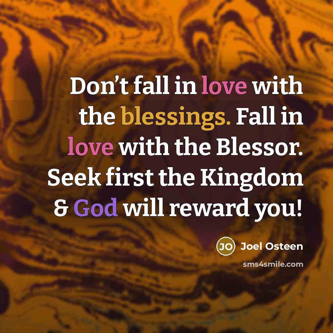 “Don’t fall in love with the blessings. Fall in love with the Blessor. Seek first the Kingdom & God will reward you!” quote by Joel Osteen