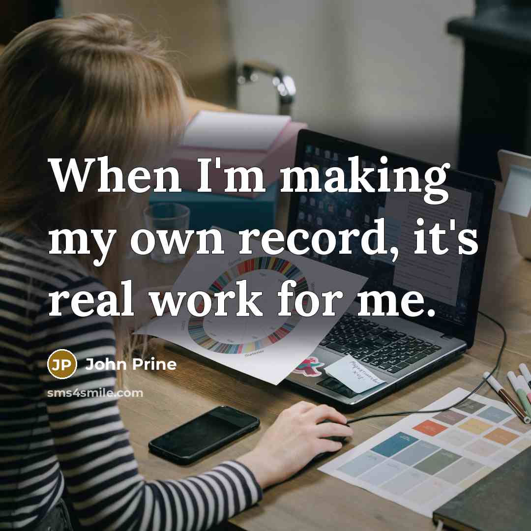 “When I'm making my own record, it's real work for me.” quote by John Prine