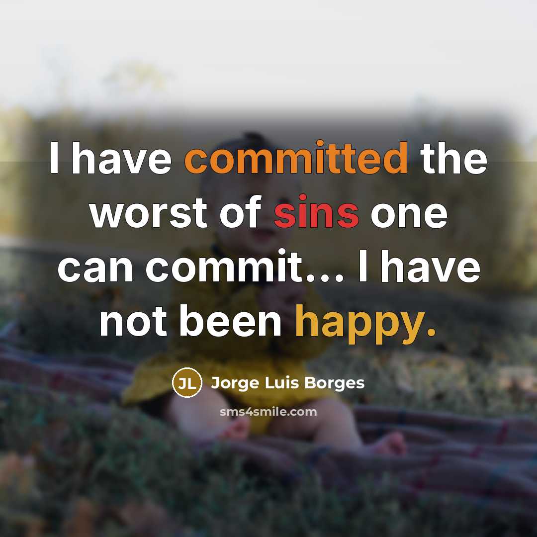 “I have committed the worst of sins one can commit... I have not been happy.” quote by Jorge Luis Borges