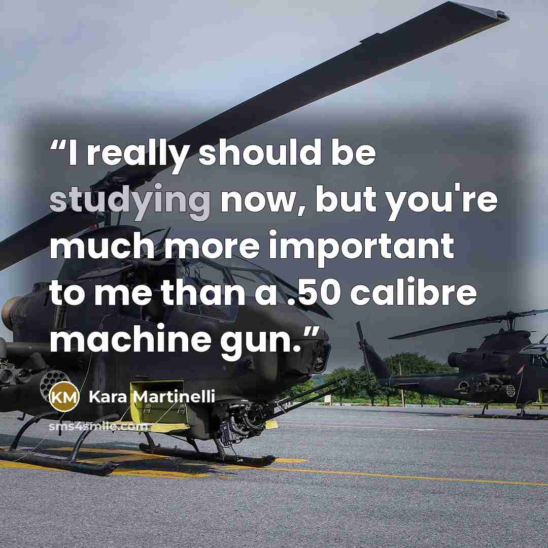 “I really should be studying now, but you're much more important to me than a .50 calibre machine gun.” quote by Kara Martinelli