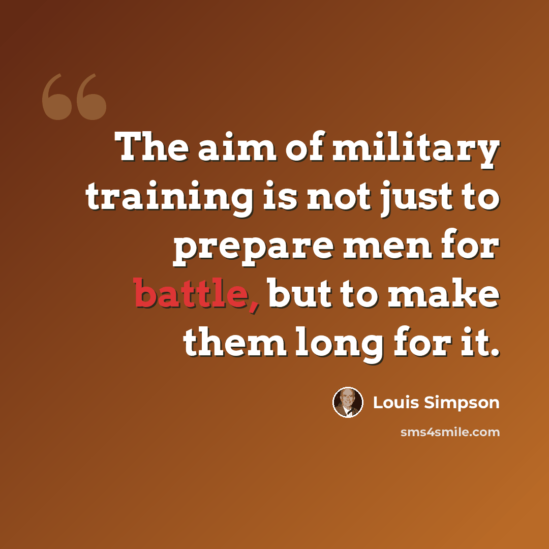 “The aim of military training is not just to prepare men for battle, but to make them long for it.” quote by Louis Simpson