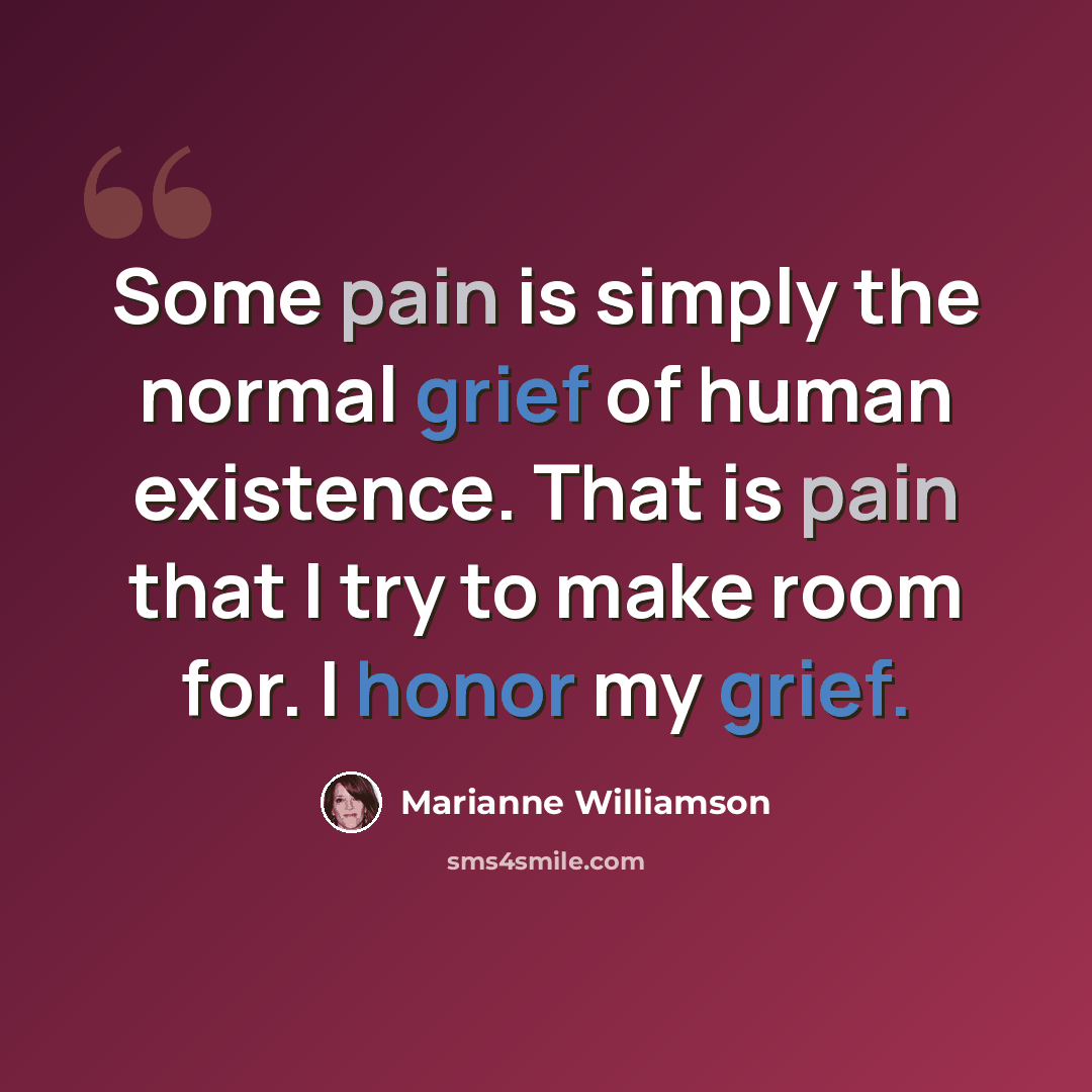 “Some pain is simply the normal grief of human existence. That is pain that I try to make room for. I honor my grief.” quote by Marianne Williamson