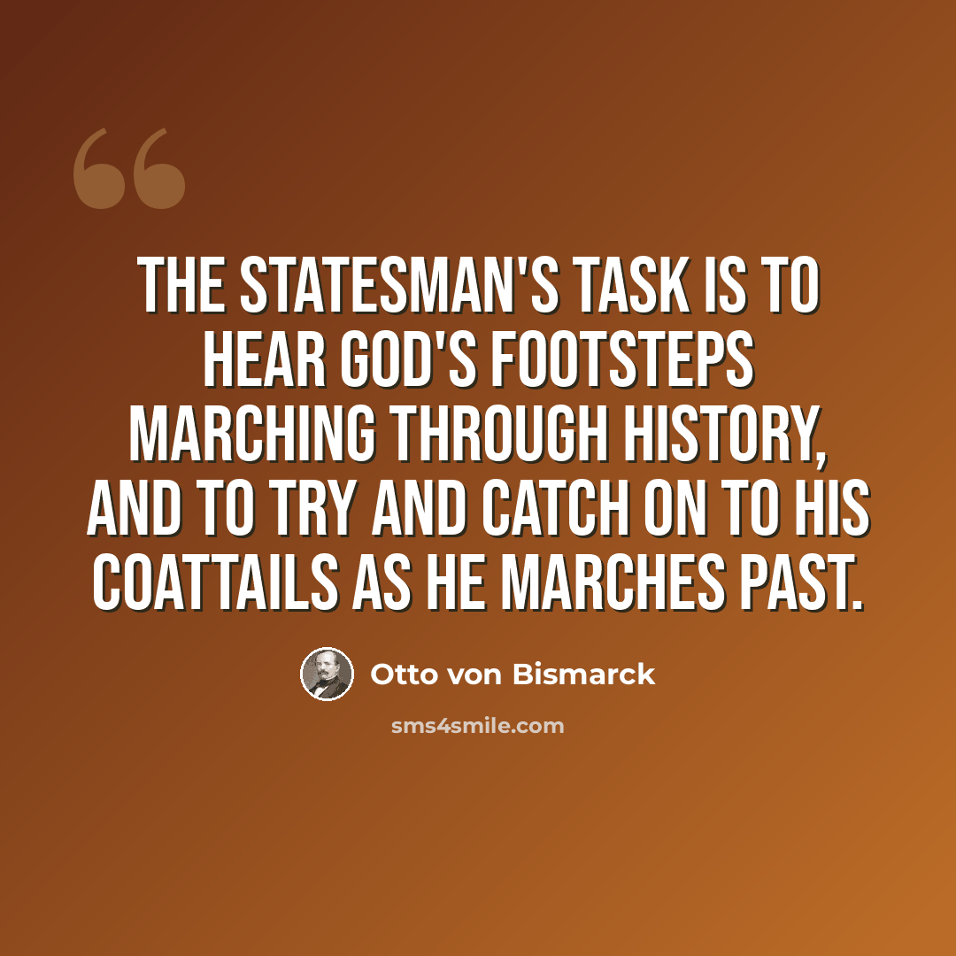 “The statesman's task is to hear God's footsteps marching through history, and to try and catch on to His coattails as He marches past.” quote by Otto von Bismarck