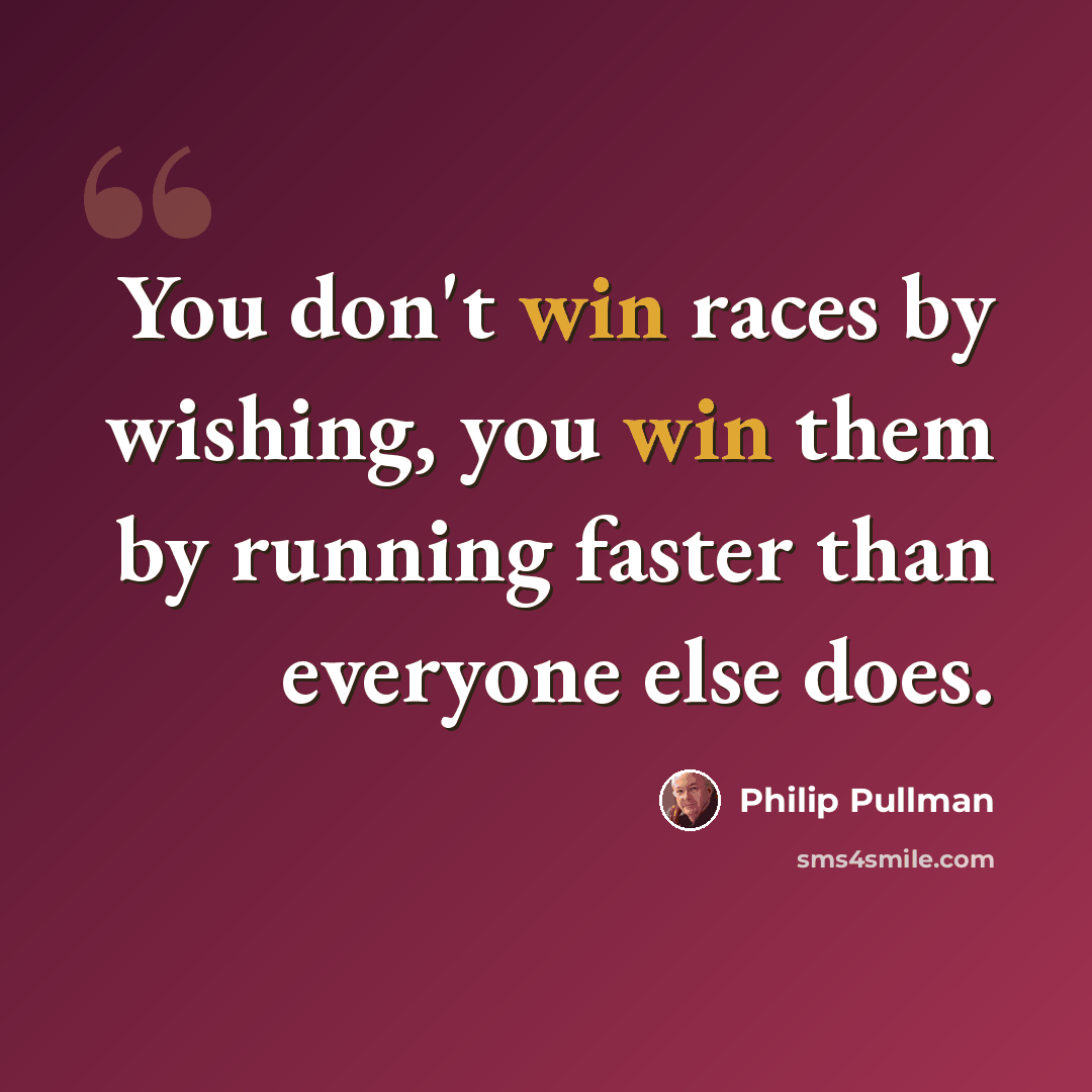 “You don't win races by wishing, you win them by running faster than everyone else does.” quote by Philip Pullman