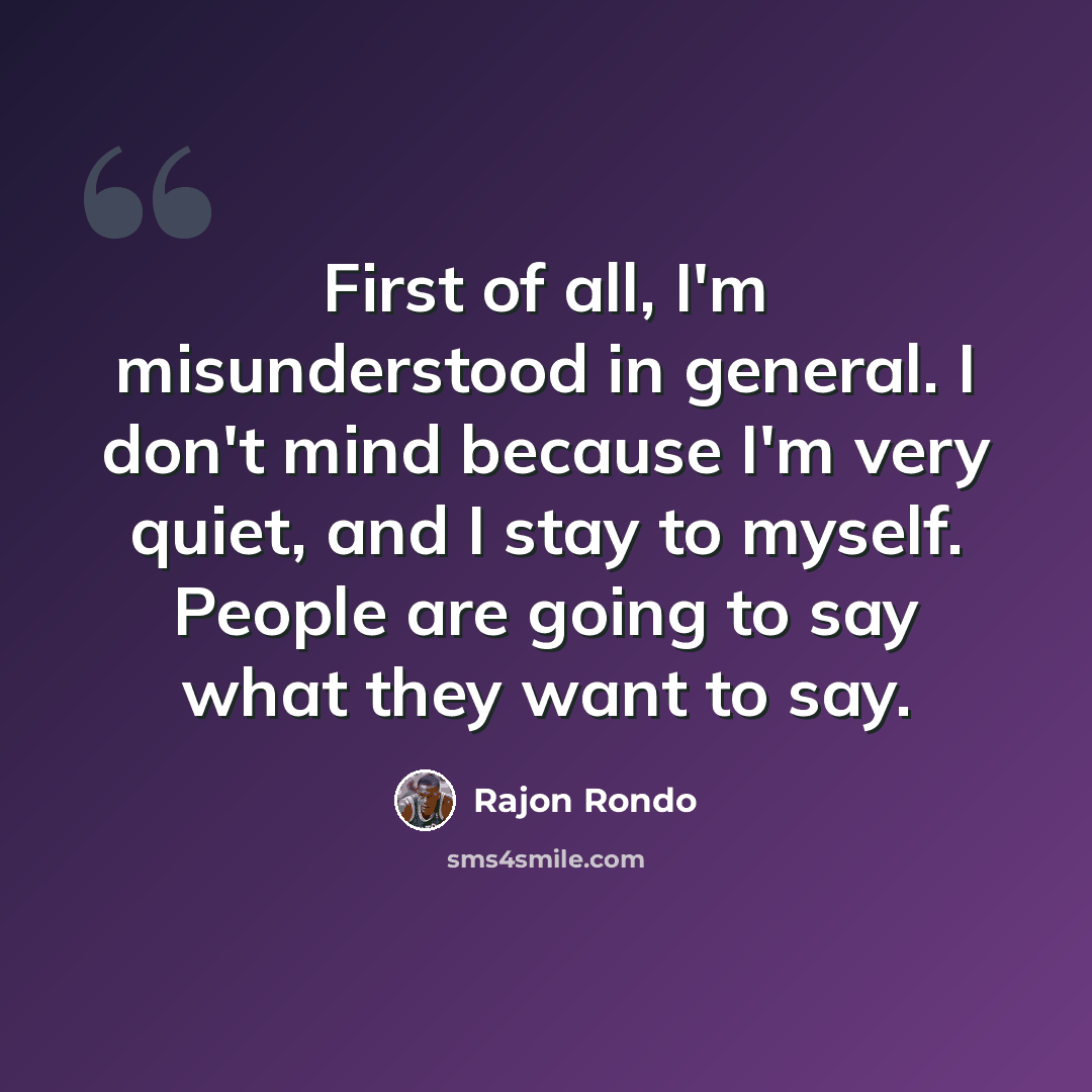 “First of all, I'm misunderstood in general. I don't mind because I'm very quiet, and I stay to myself. People are going to say what they want to say.” quote by Rajon Rondo