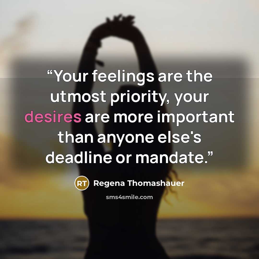 “Your feelings are the utmost priority, your desires are more important than anyone else's deadline or mandate.” quote by Regena Thomashauer