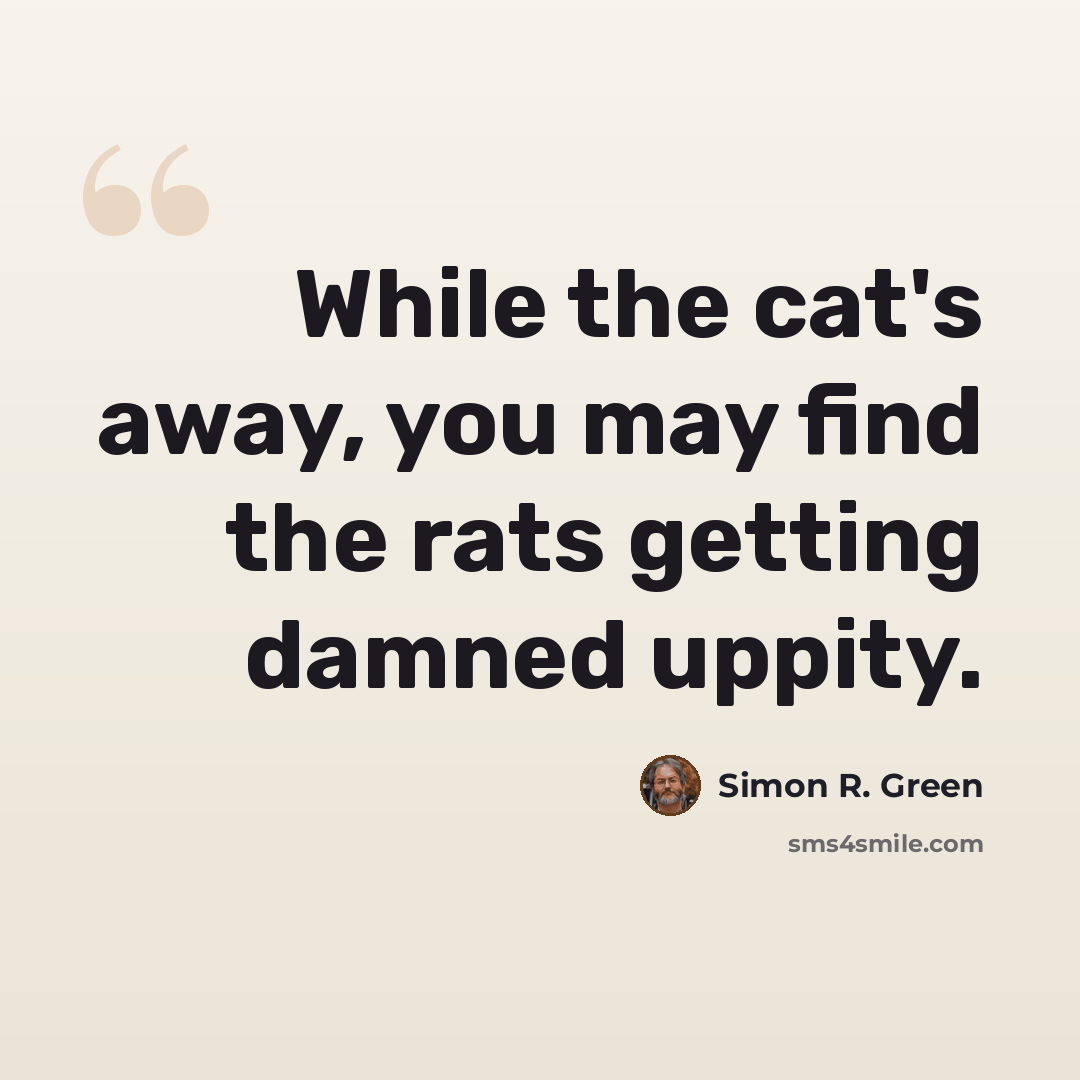 “While the cat's away, you may find the rats getting damned uppity.” quote by Simon R. Green