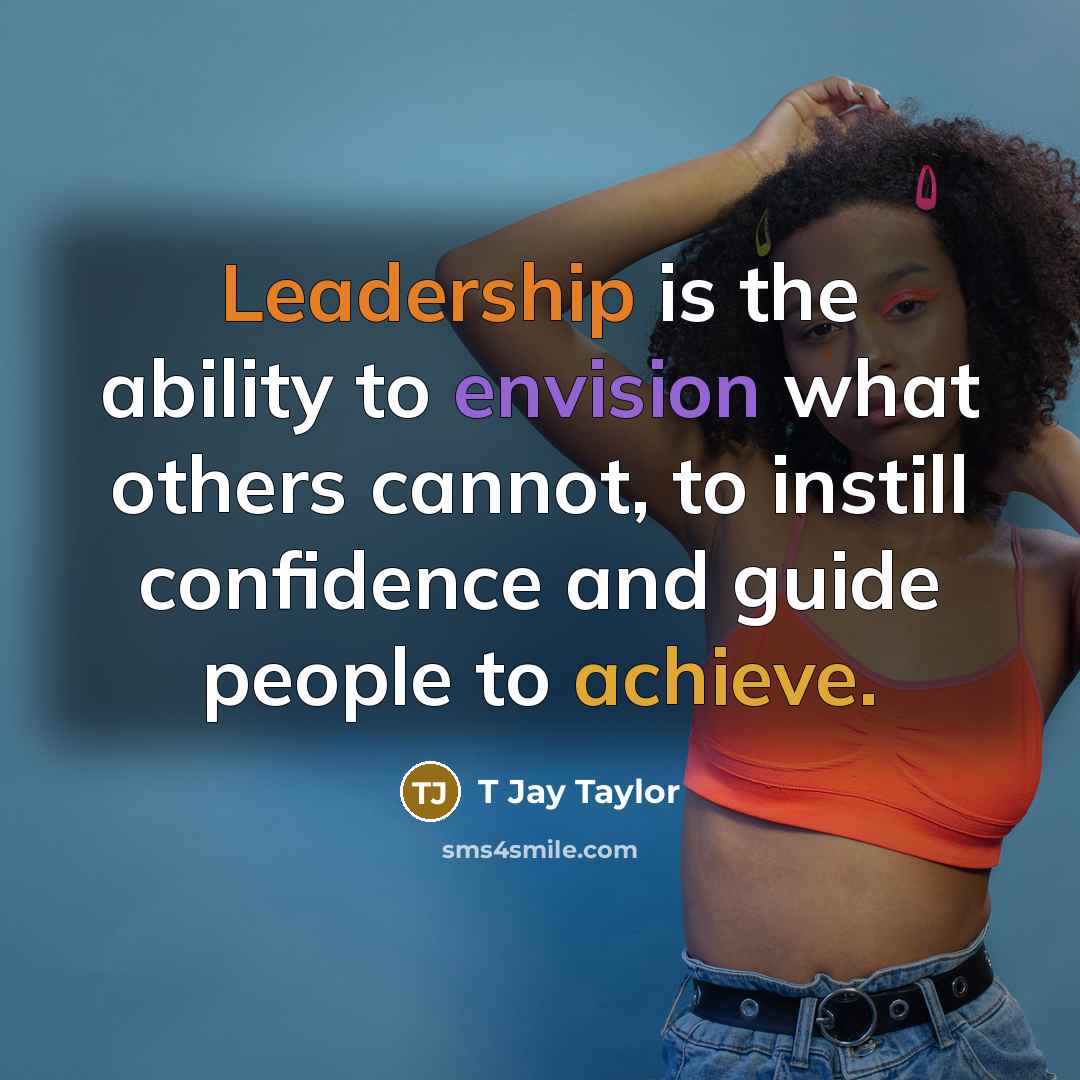 “Leadership is the ability to envision what others cannot, to instill confidence and guide people to achieve.” quote by T Jay Taylor