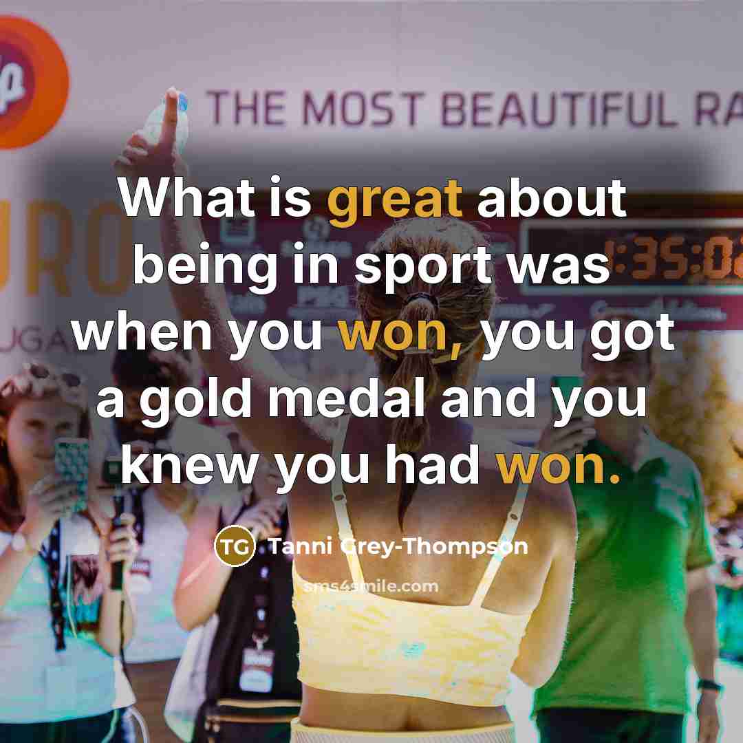 “What is great about being in sport was when you won, you got a gold medal and you knew you had won.” quote by Tanni Grey-Thompson