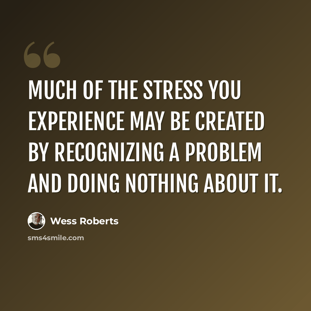 “Much of the stress you experience may be created by recognizing a problem and doing nothing about it.” quote by Wess Roberts
