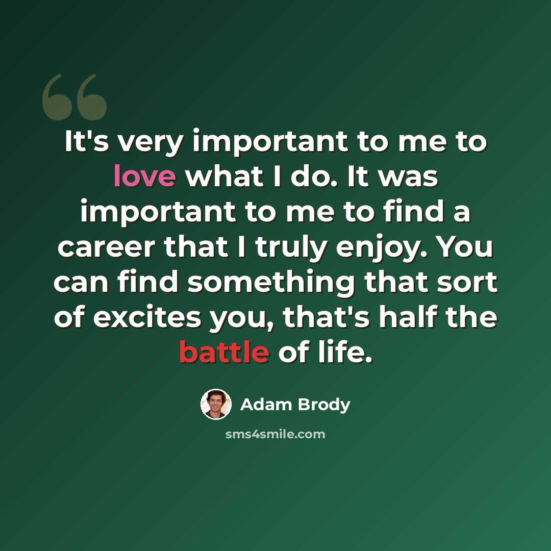 “It's very important to me to love what I do. It was important to me to find a career that I truly enjoy. You can find something that sort of excites you, that's half the battle of life.” quote by Adam Brody