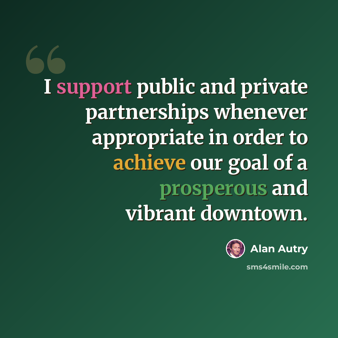 “I support public and private partnerships whenever appropriate in order to achieve our goal of a prosperous and vibrant downtown.” quote by Alan Autry