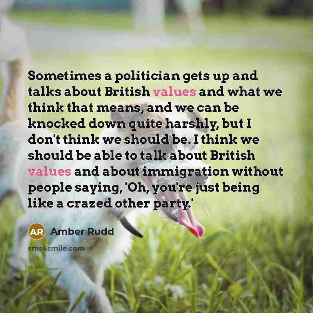“Sometimes a politician gets up and talks about British values and what we think that means, and we can be knocked down quite harshly, but I don't think we should be. I think we should be able to talk about British values and about immigration without people saying, 'Oh, you're just being like a…” quote by Amber Rudd