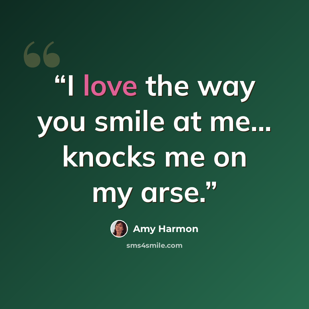 “I love the way you smile at me... knocks me on my arse.” quote by Amy Harmon