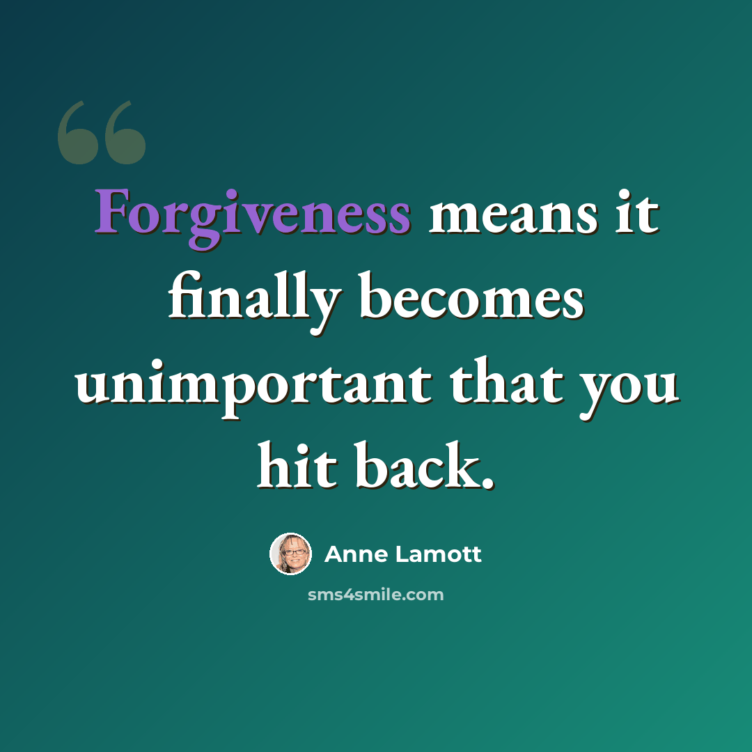 “Forgiveness means it finally becomes unimportant that you hit back.” quote by Anne Lamott